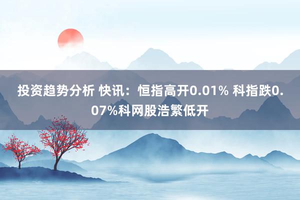 投资趋势分析 快讯：恒指高开0.01% 科指跌0.07%科网股浩繁低开