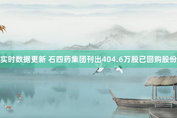 实时数据更新 石四药集团刊出404.6万股已回购股份