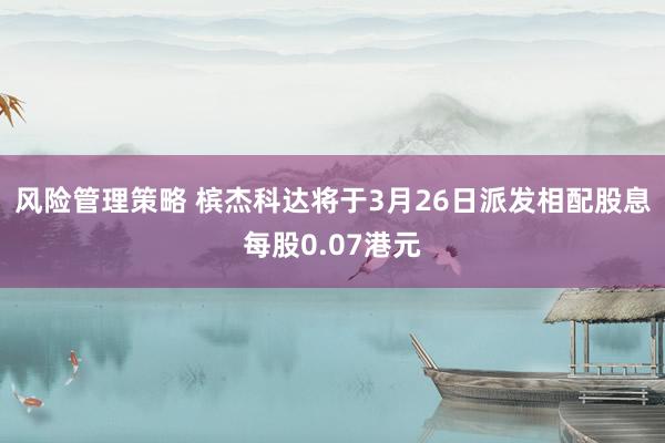 风险管理策略 槟杰科达将于3月26日派发相配股息每股0.07港元