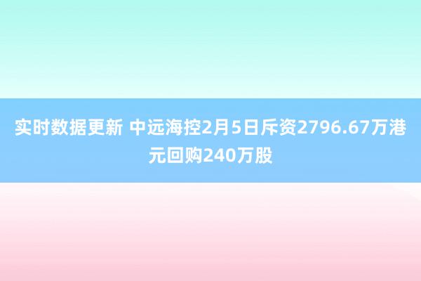 实时数据更新 中远海控2月5日斥资2796.67万港元回购240万股