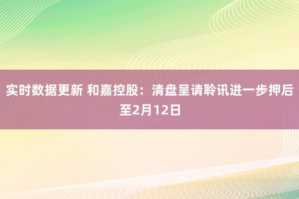 实时数据更新 和嘉控股：清盘呈请聆讯进一步押后至2月12日