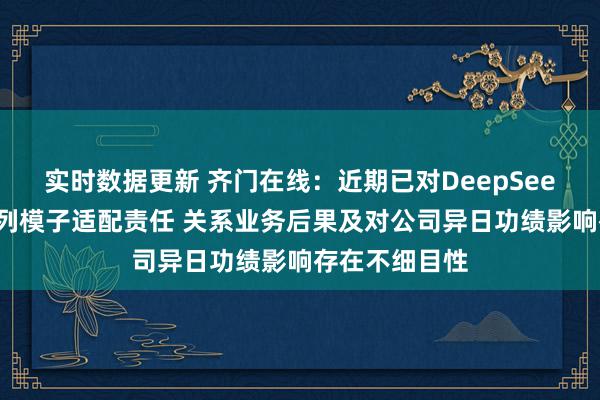 实时数据更新 齐门在线：近期已对DeepSeek进行了全系列模子适配责任 关系业务后果及对公司异日功绩影响存在不细目性