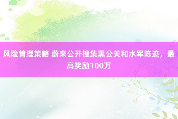 风险管理策略 蔚来公开搜集黑公关和水军陈迹，最高奖励100万