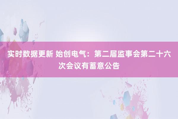 实时数据更新 始创电气：第二届监事会第二十六次会议有蓄意公告