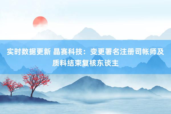 实时数据更新 晶赛科技：变更署名注册司帐师及质料结束复核东谈主