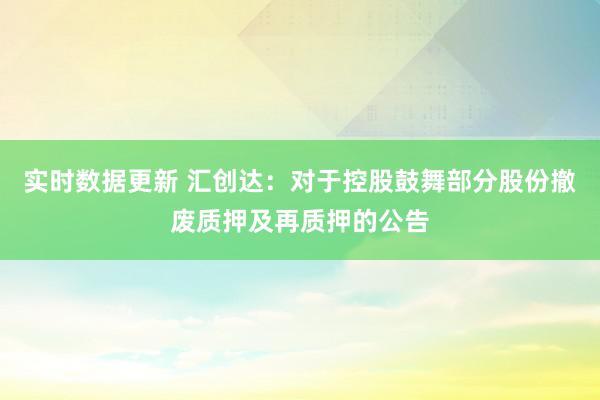 实时数据更新 汇创达：对于控股鼓舞部分股份撤废质押及再质押的公告