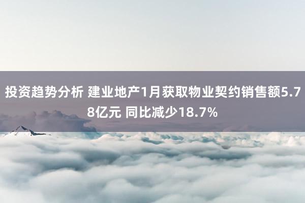 投资趋势分析 建业地产1月获取物业契约销售额5.78亿元 同比减少18.7%