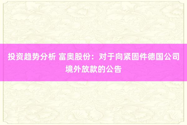 投资趋势分析 富奥股份：对于向紧固件德国公司境外放款的公告