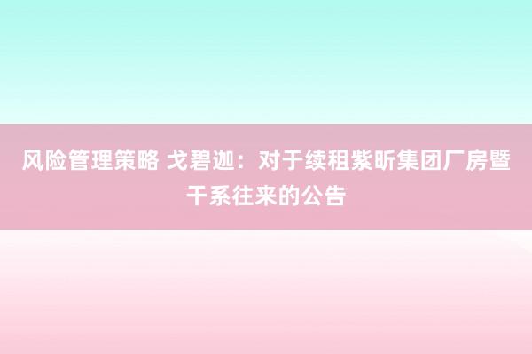 风险管理策略 戈碧迦：对于续租紫昕集团厂房暨干系往来的公告