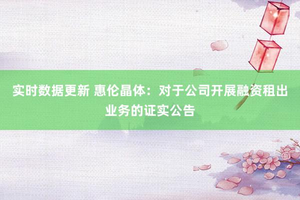 实时数据更新 惠伦晶体：对于公司开展融资租出业务的证实公告