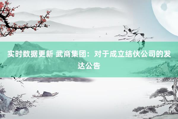 实时数据更新 武商集团：对于成立结伙公司的发达公告