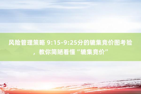 风险管理策略 9:15-9:25分的辘集竞价图考验，教你简陋看懂“辘集竞价”