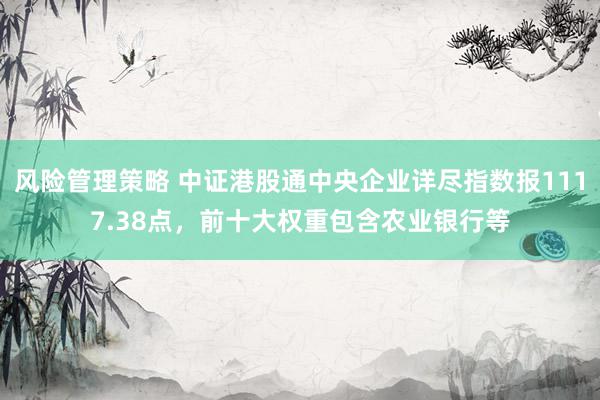 风险管理策略 中证港股通中央企业详尽指数报1117.38点，前十大权重包含农业银行等