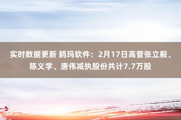 实时数据更新 鸥玛软件：2月17日高管张立毅、陈义学、唐伟减执股份共计7.7万股