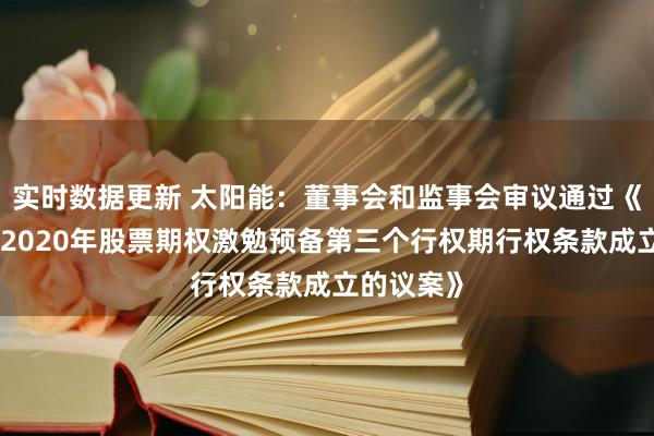 实时数据更新 太阳能：董事会和监事会审议通过《对于公司2020年股票期权激勉预备第三个行权期行权条款成立的议案》