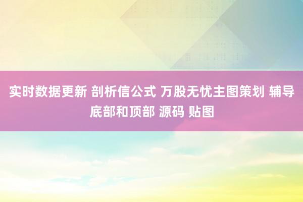 实时数据更新 剖析信公式 万股无忧主图策划 辅导底部和顶部 源码 贴图