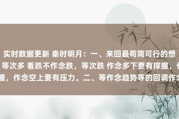 实时数据更新 秦时明月：一、来回最苟简可行的想维即是： 看多不追多，等次多 看跌不作念跌，等次跌 作念多下要有撑握，作念空上要有压力。二、等作念趋势等的回调作念颤动等的高下点抢...