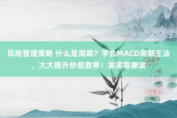 风险管理策略 什么是周期？学会MACD周期王法，大大提升炒股胜率！发家靠康波