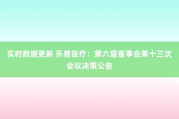 实时数据更新 乐普医疗：第六届董事会第十三次会议决策公告