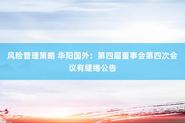 风险管理策略 华阳国外：第四届董事会第四次会议有缱绻公告