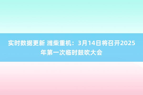 实时数据更新 潍柴重机：3月14日将召开2025年第一次临时鼓吹大会