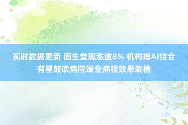 实时数据更新 固生堂现涨逾8% 机构指AI结合有望鼓吹病院端全病程效果栽植