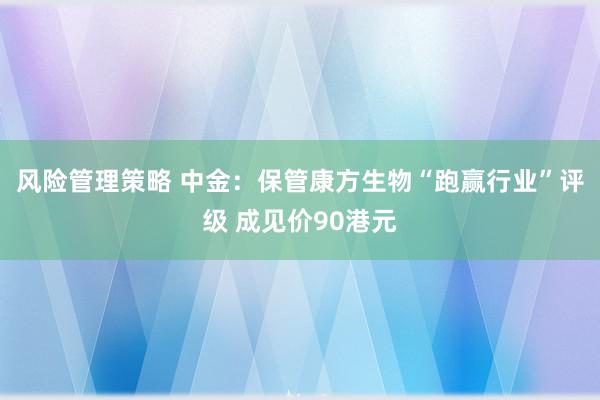 风险管理策略 中金：保管康方生物“跑赢行业”评级 成见价90港元