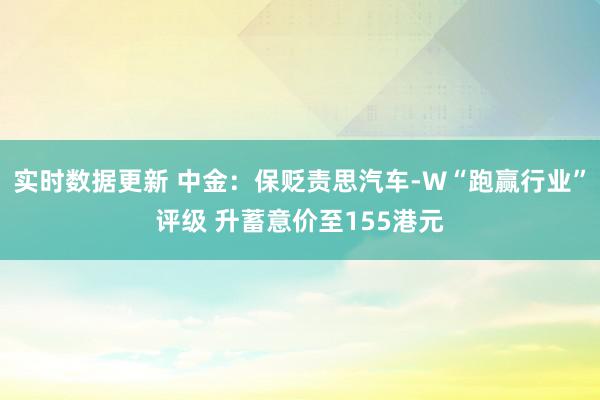 实时数据更新 中金：保贬责思汽车-W“跑赢行业”评级 升蓄意价至155港元