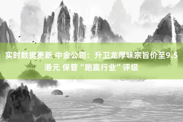 实时数据更新 中金公司：升卫龙厚味宗旨价至9.5港元 保管“跑赢行业”评级