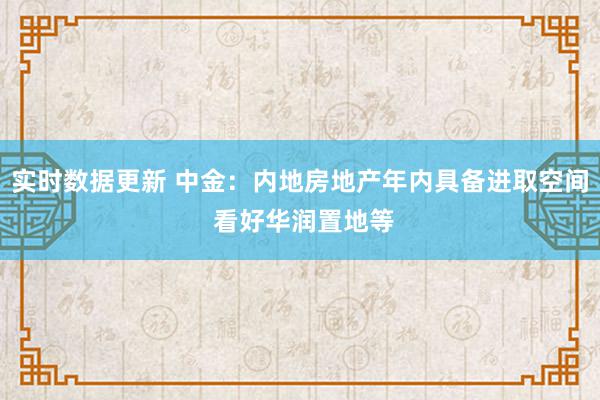 实时数据更新 中金：内地房地产年内具备进取空间 看好华润置地等