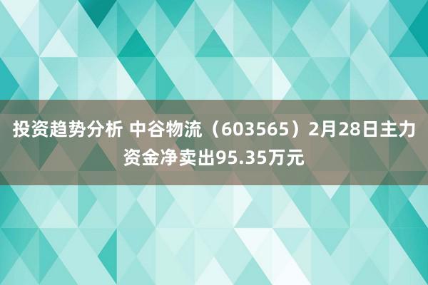 投资趋势分析 中谷物流（603565）2月28日主力资金净卖出95.35万元