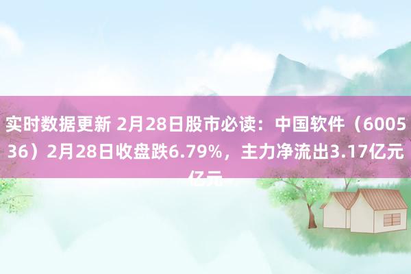 实时数据更新 2月28日股市必读：中国软件（600536）2月28日收盘跌6.79%，主力净流出3.17亿元