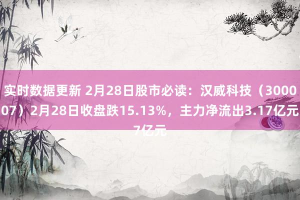 实时数据更新 2月28日股市必读：汉威科技（300007）2月28日收盘跌15.13%，主力净流出3.17亿元