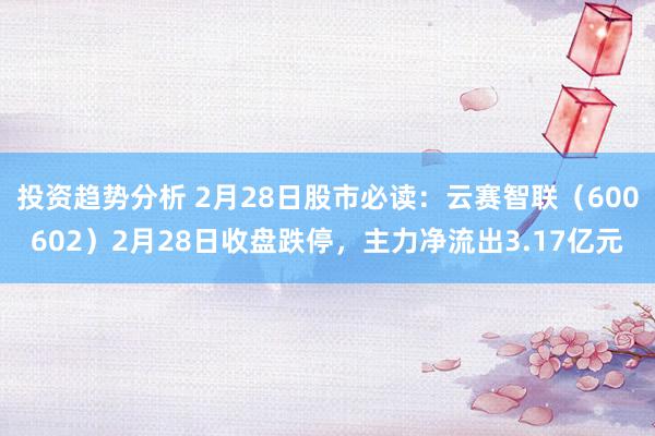 投资趋势分析 2月28日股市必读：云赛智联（600602）2月28日收盘跌停，主力净流出3.17亿元