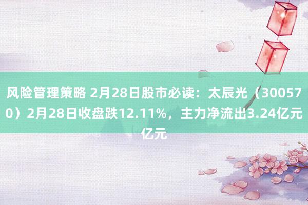 风险管理策略 2月28日股市必读：太辰光（300570）2月28日收盘跌12.11%，主力净流出3.24亿元