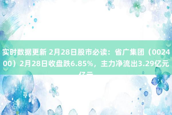 实时数据更新 2月28日股市必读：省广集团（002400）2月28日收盘跌6.85%，主力净流出3.29亿元