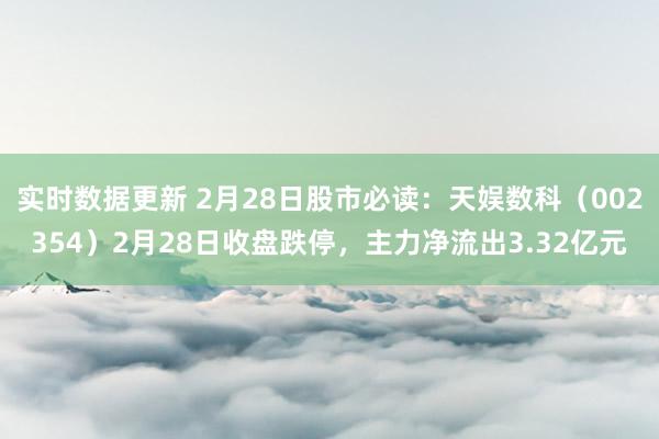 实时数据更新 2月28日股市必读：天娱数科（002354）2月28日收盘跌停，主力净流出3.32亿元