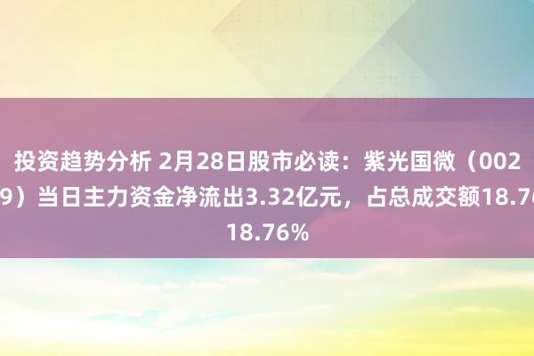 投资趋势分析 2月28日股市必读：紫光国微（002049）当日主力资金净流出3.32亿元，占总成交额18.76%