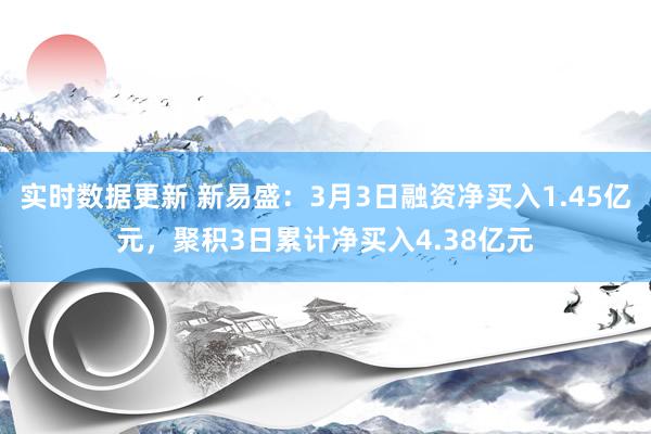 实时数据更新 新易盛：3月3日融资净买入1.45亿元，聚积3日累计净买入4.38亿元