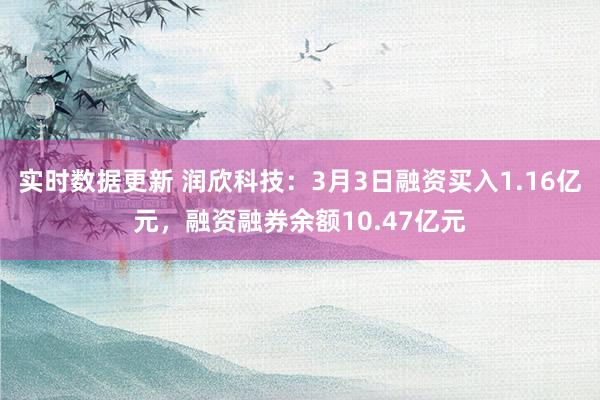 实时数据更新 润欣科技：3月3日融资买入1.16亿元，融资融券余额10.47亿元