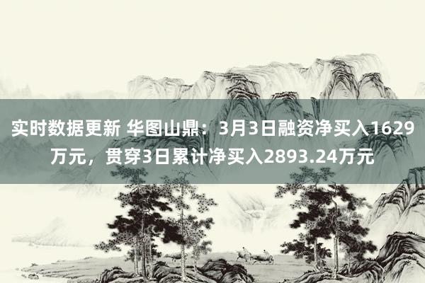 实时数据更新 华图山鼎：3月3日融资净买入1629万元，贯穿3日累计净买入2893.24万元