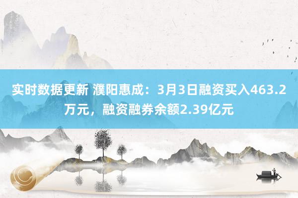 实时数据更新 濮阳惠成：3月3日融资买入463.2万元，融资融券余额2.39亿元