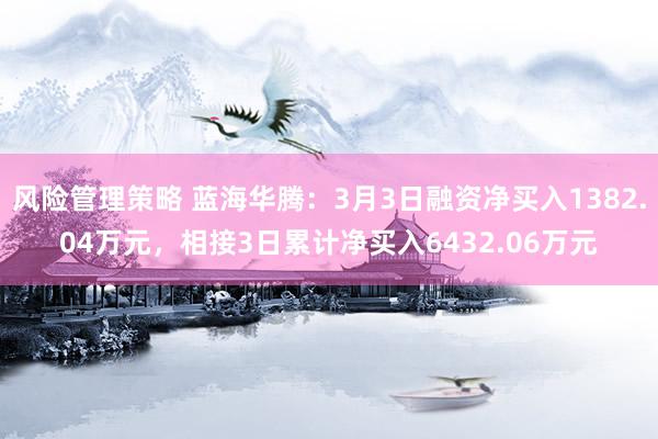 风险管理策略 蓝海华腾：3月3日融资净买入1382.04万元，相接3日累计净买入6432.06万元