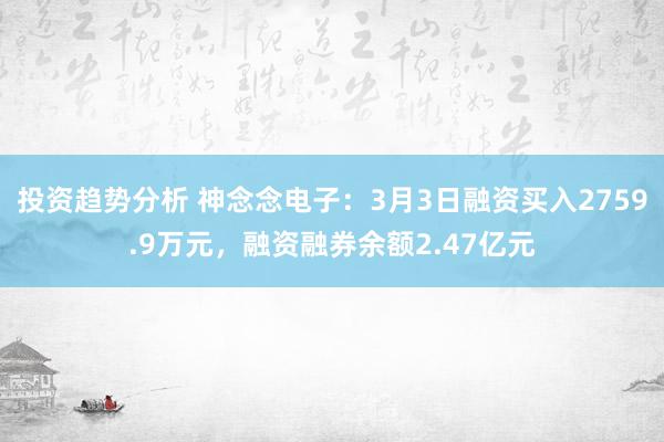 投资趋势分析 神念念电子：3月3日融资买入2759.9万元，融资融券余额2.47亿元