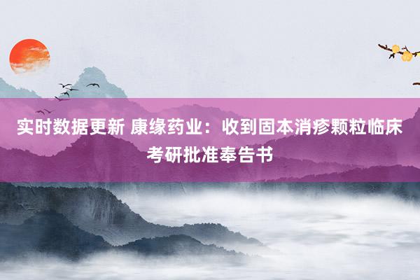 实时数据更新 康缘药业：收到固本消疹颗粒临床考研批准奉告书