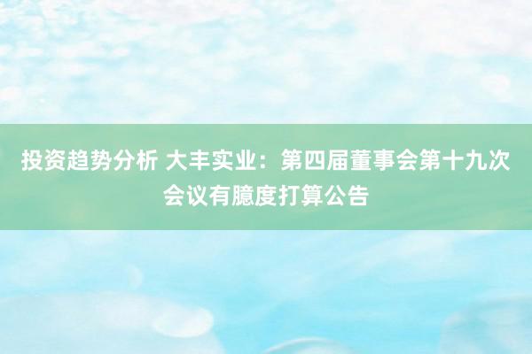 投资趋势分析 大丰实业：第四届董事会第十九次会议有臆度打算公告