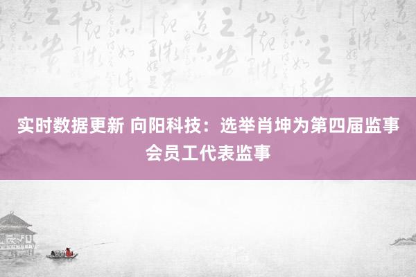 实时数据更新 向阳科技：选举肖坤为第四届监事会员工代表监事