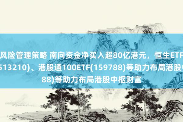 风险管理策略 南向资金净买入超80亿港元，恒生ETF易方达(513210)、港股通100ETF(159788)等助力布局港股中枢财富