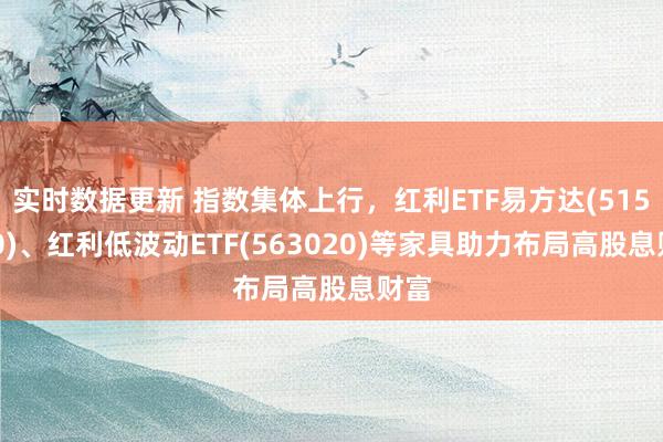 实时数据更新 指数集体上行，红利ETF易方达(515180)、红利低波动ETF(563020)等家具助力布局高股息财富