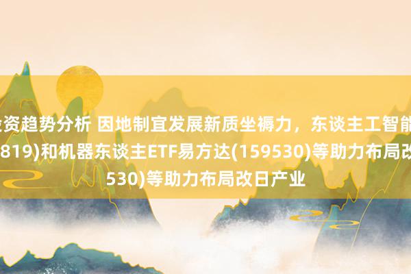 投资趋势分析 因地制宜发展新质坐褥力，东谈主工智能ETF(159819)和机器东谈主ETF易方达(159530)等助力布局改日产业